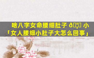 啥八字女命腰细肚子 🦈 小「女人腰细小肚子大怎么回事」